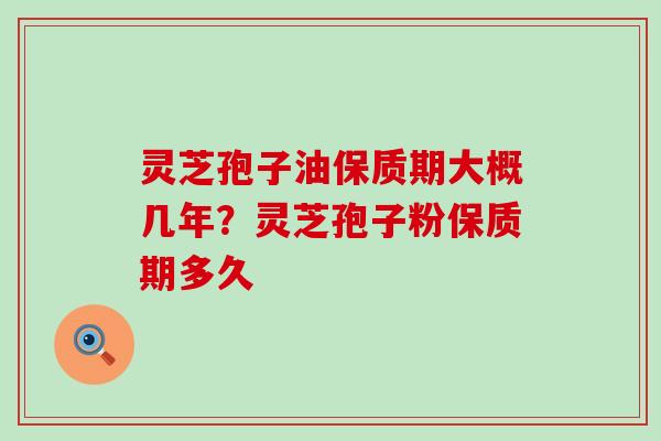 灵芝孢子油保质期大概几年？灵芝孢子粉保质期多久