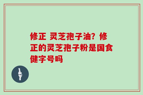 修正 灵芝孢子油？修正的灵芝孢子粉是国食健字号吗