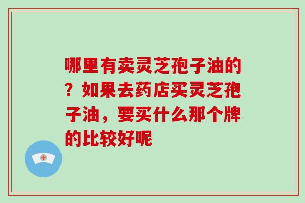 哪里有卖灵芝孢子油的？如果去药店买灵芝孢子油，要买什么那个牌的比较好呢