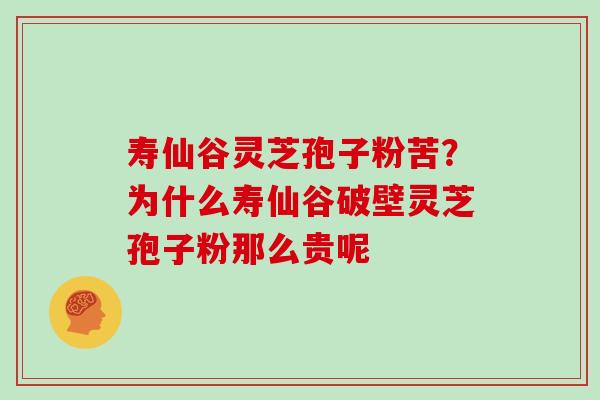 寿仙谷灵芝孢子粉苦？为什么寿仙谷破壁灵芝孢子粉那么贵呢