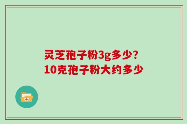 灵芝孢子粉3g多少？10克孢子粉大约多少