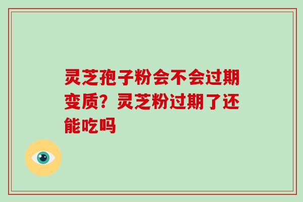 灵芝孢子粉会不会过期变质？灵芝粉过期了还能吃吗