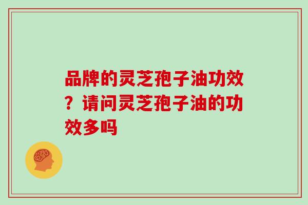 品牌的灵芝孢子油功效？请问灵芝孢子油的功效多吗