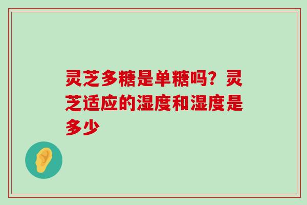 灵芝多糖是单糖吗？灵芝适应的湿度和湿度是多少