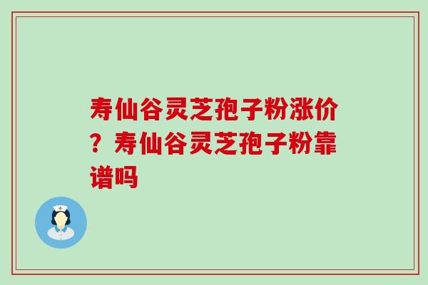 寿仙谷灵芝孢子粉涨价？寿仙谷灵芝孢子粉靠谱吗