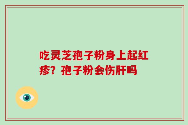 吃灵芝孢子粉身上起红疹？孢子粉会伤吗