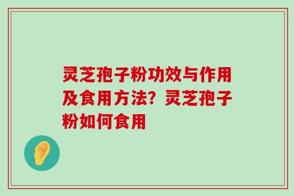 灵芝孢子粉功效与作用及食用方法？灵芝孢子粉如何食用