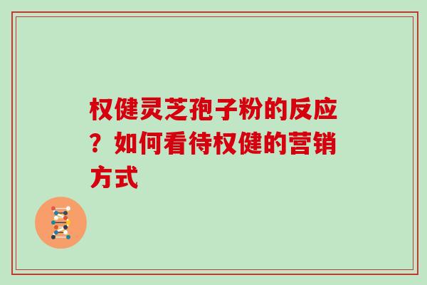 权健灵芝孢子粉的反应？如何看待权健的营销方式