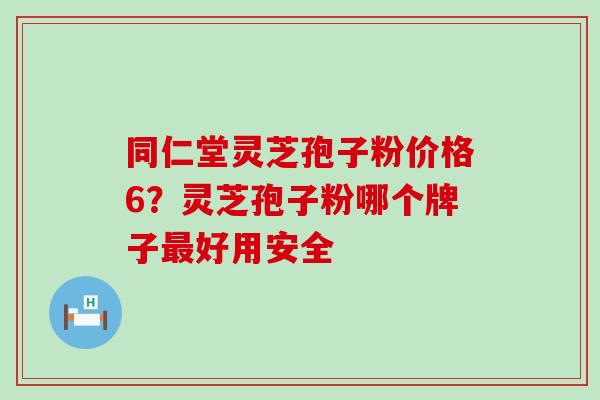 同仁堂灵芝孢子粉价格6？灵芝孢子粉哪个牌子好用安全