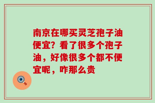 南京在哪买灵芝孢子油便宜？看了很多个孢子油，好像很多个都不便宜呢，咋那么贵