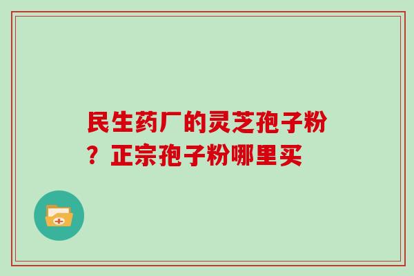 民生药厂的灵芝孢子粉？正宗孢子粉哪里买