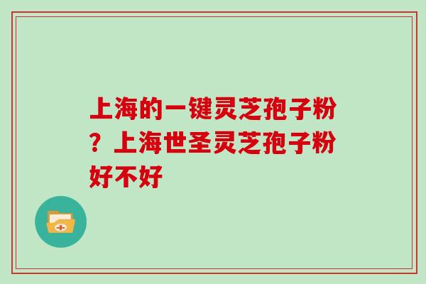 上海的一键灵芝孢子粉？上海世圣灵芝孢子粉好不好