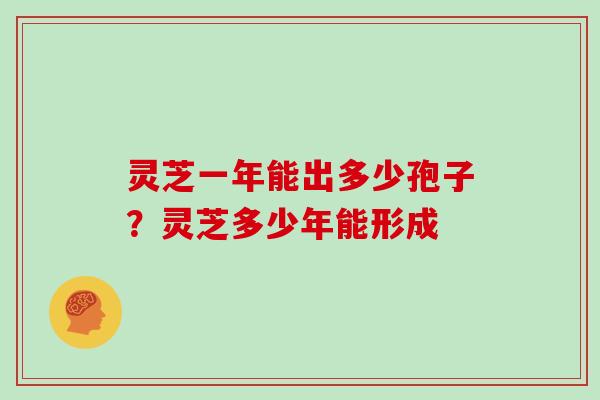 灵芝一年能出多少孢子？灵芝多少年能形成