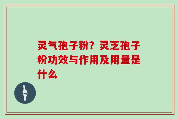 灵气孢子粉？灵芝孢子粉功效与作用及用量是什么