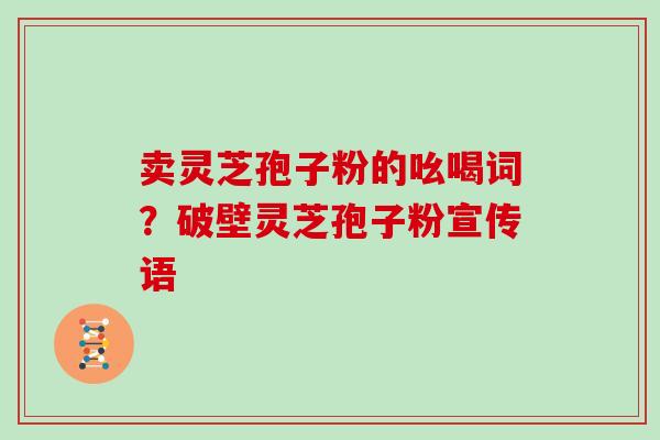 卖灵芝孢子粉的吆喝词？破壁灵芝孢子粉宣传语