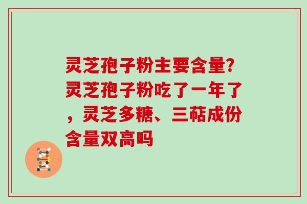 灵芝孢子粉主要含量？灵芝孢子粉吃了一年了，灵芝多糖、三萜成份含量双高吗