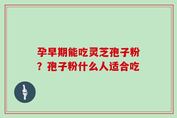 孕早期能吃灵芝孢子粉？孢子粉什么人适合吃