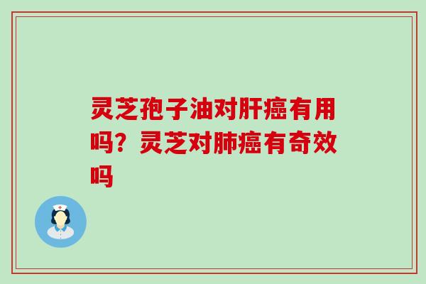 灵芝孢子油对有用吗？灵芝对有奇效吗