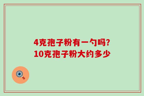 4克孢子粉有一勺吗？10克孢子粉大约多少