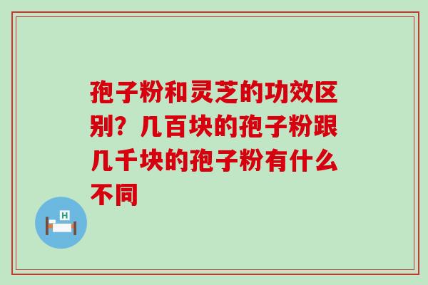 孢子粉和灵芝的功效区别？几百块的孢子粉跟几千块的孢子粉有什么不同