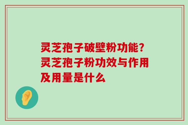 灵芝孢子破壁粉功能？灵芝孢子粉功效与作用及用量是什么