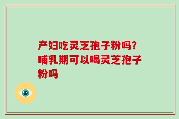 产妇吃灵芝孢子粉吗？哺乳期可以喝灵芝孢子粉吗