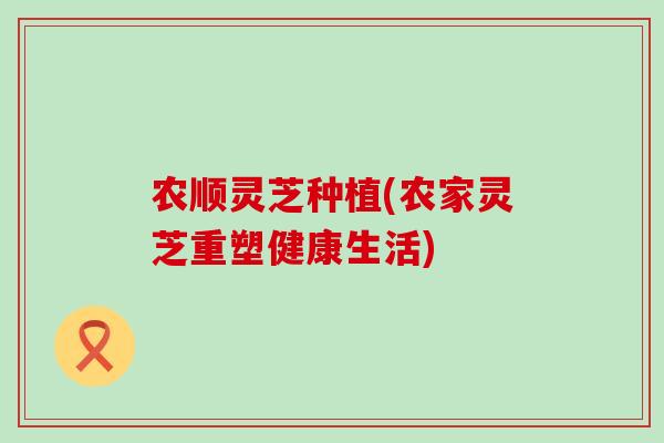 农顺灵芝种植(农家灵芝重塑健康生活)