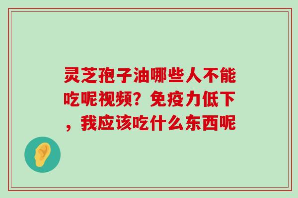 灵芝孢子油哪些人不能吃呢视频？免疫力低下，我应该吃什么东西呢