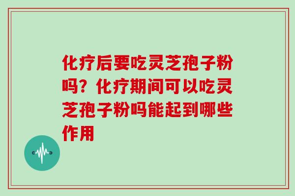 后要吃灵芝孢子粉吗？期间可以吃灵芝孢子粉吗能起到哪些作用