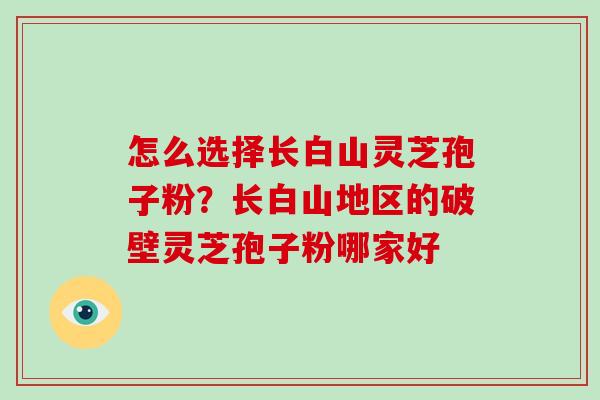 怎么选择长白山灵芝孢子粉？长白山地区的破壁灵芝孢子粉哪家好