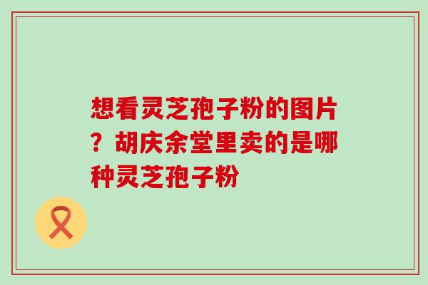 想看灵芝孢子粉的图片？胡庆余堂里卖的是哪种灵芝孢子粉