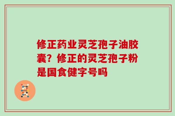 修正药业灵芝孢子油胶囊？修正的灵芝孢子粉是国食健字号吗