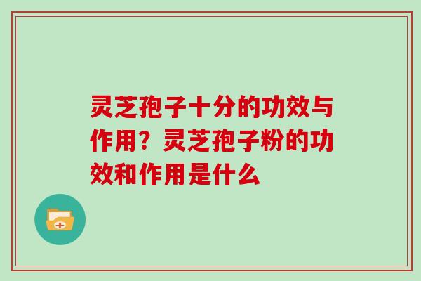 灵芝孢子十分的功效与作用？灵芝孢子粉的功效和作用是什么