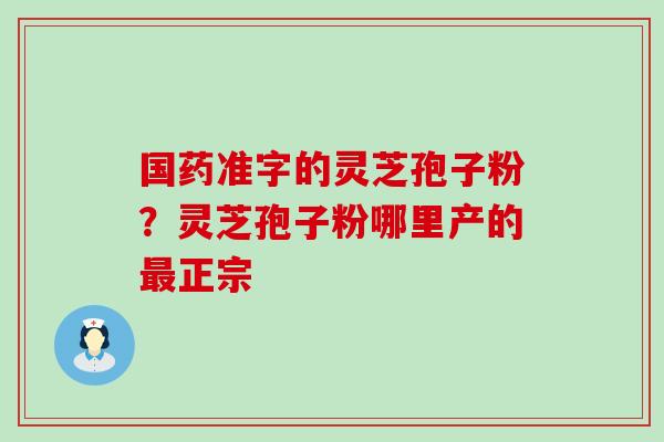 国药准字的灵芝孢子粉？灵芝孢子粉哪里产的正宗