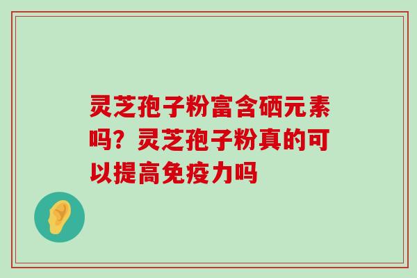 灵芝孢子粉富含硒元素吗？灵芝孢子粉真的可以提高免疫力吗