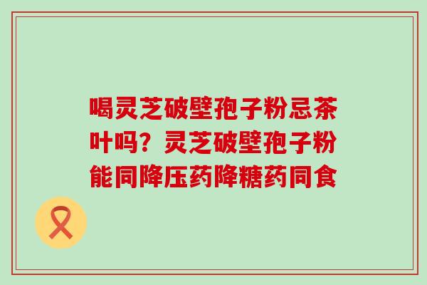 喝灵芝破壁孢子粉忌茶叶吗？灵芝破壁孢子粉能同药降糖药同食