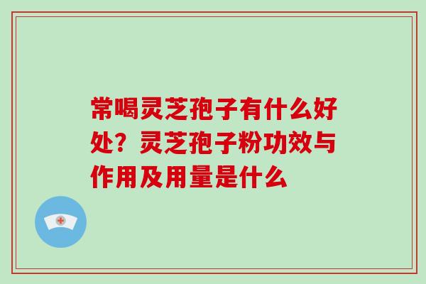 常喝灵芝孢子有什么好处？灵芝孢子粉功效与作用及用量是什么