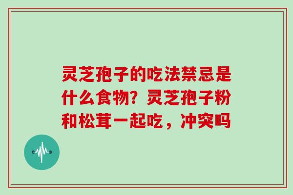 灵芝孢子的吃法禁忌是什么食物？灵芝孢子粉和松茸一起吃，冲突吗