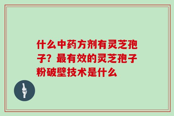 什么方剂有灵芝孢子？有效的灵芝孢子粉破壁技术是什么