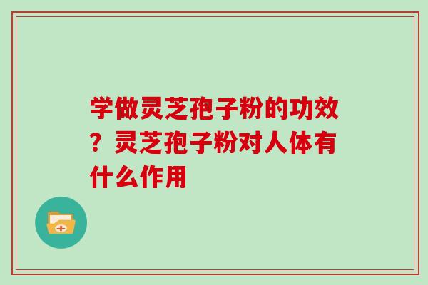 学做灵芝孢子粉的功效？灵芝孢子粉对人体有什么作用