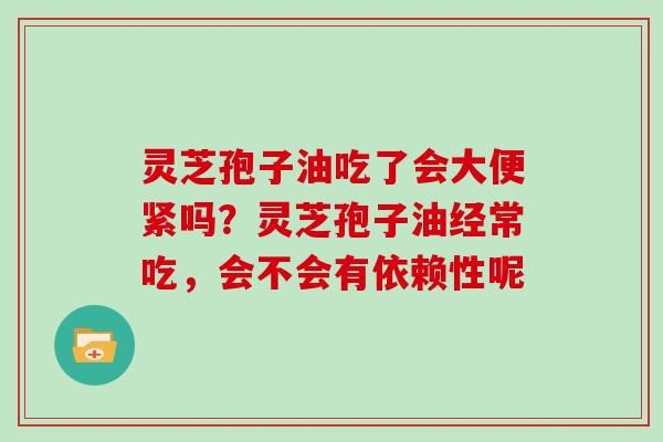 灵芝孢子油吃了会大便紧吗？灵芝孢子油经常吃，会不会有依赖性呢