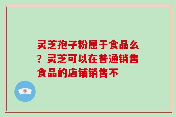 灵芝孢子粉属于食品么？灵芝可以在普通销售食品的店铺销售不