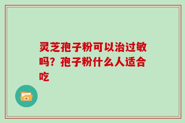 灵芝孢子粉可以吗？孢子粉什么人适合吃