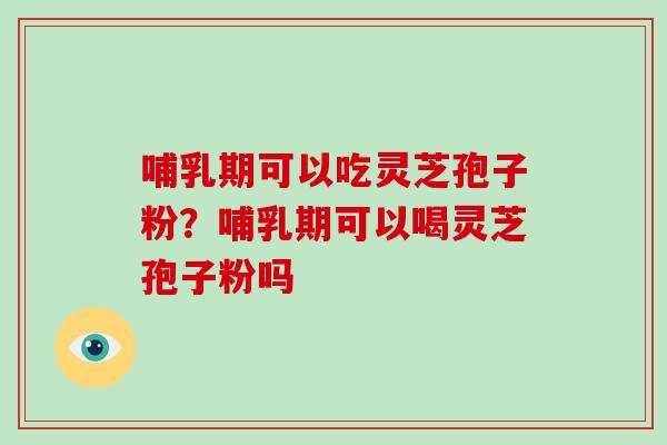 哺乳期可以吃灵芝孢子粉？哺乳期可以喝灵芝孢子粉吗