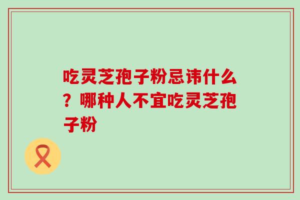 吃灵芝孢子粉忌讳什么？哪种人不宜吃灵芝孢子粉