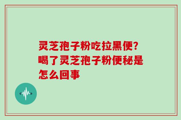 灵芝孢子粉吃拉黑便？喝了灵芝孢子粉是怎么回事