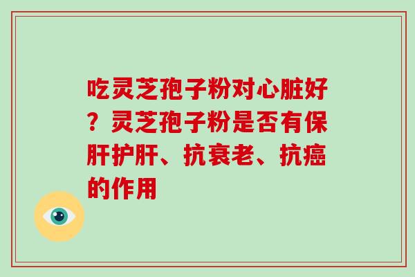 吃灵芝孢子粉对好？灵芝孢子粉是否有、抗、抗的作用