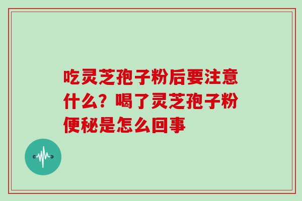 吃灵芝孢子粉后要注意什么？喝了灵芝孢子粉是怎么回事