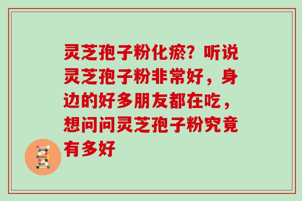 灵芝孢子粉化瘀？听说灵芝孢子粉非常好，身边的好多朋友都在吃，想问问灵芝孢子粉究竟有多好