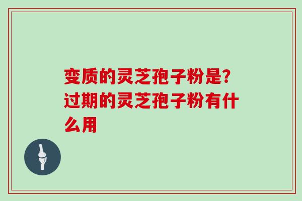 变质的灵芝孢子粉是？过期的灵芝孢子粉有什么用